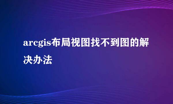 arcgis布局视图找不到图的解决办法