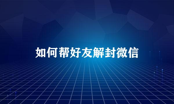 如何帮好友解封微信