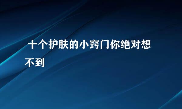  十个护肤的小窍门你绝对想不到