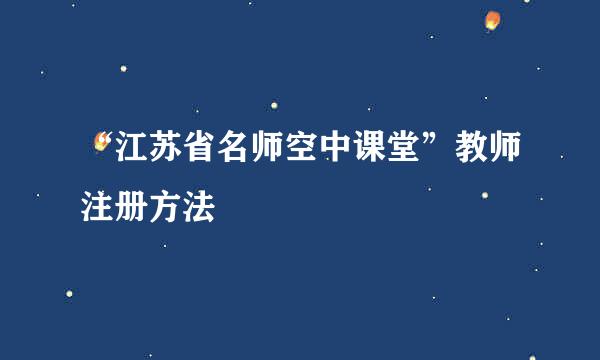 “江苏省名师空中课堂”教师注册方法