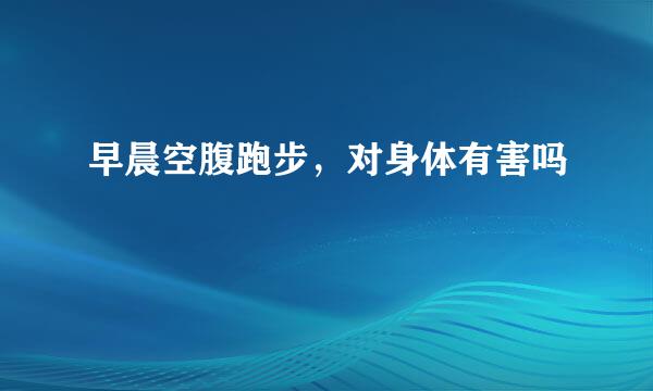 早晨空腹跑步，对身体有害吗