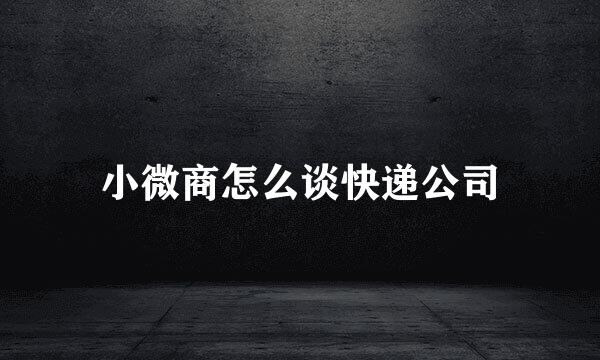 小微商怎么谈快递公司