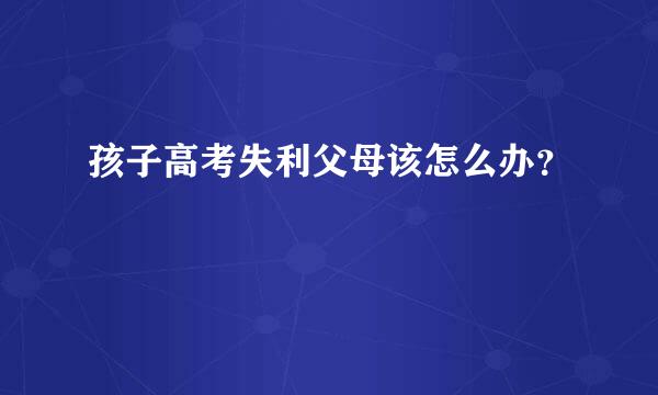 孩子高考失利父母该怎么办？