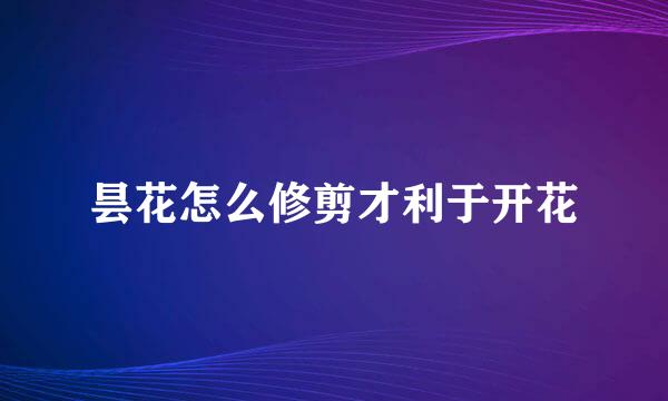 昙花怎么修剪才利于开花