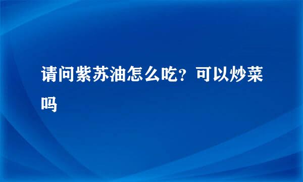 请问紫苏油怎么吃？可以炒菜吗