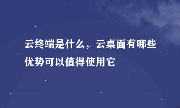 云终端是什么，云桌面有哪些优势可以值得使用它