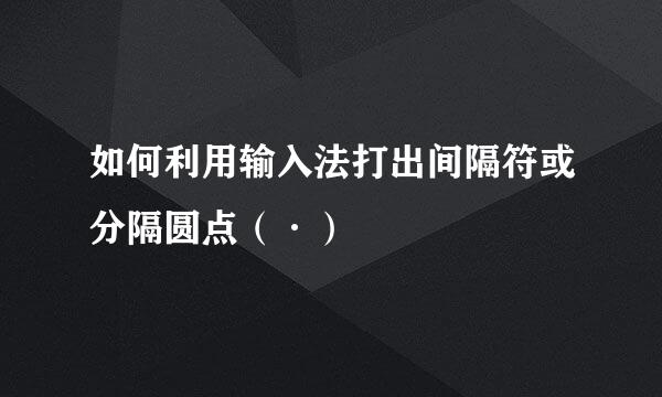 如何利用输入法打出间隔符或分隔圆点（·）