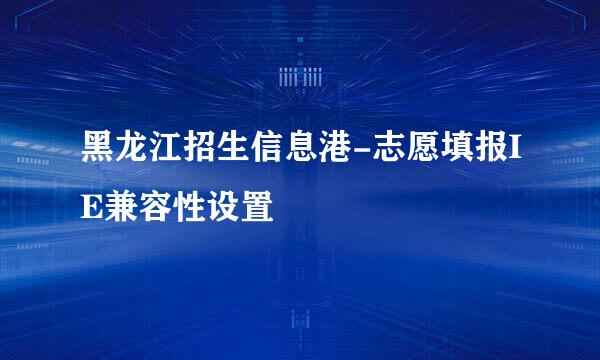 黑龙江招生信息港-志愿填报IE兼容性设置
