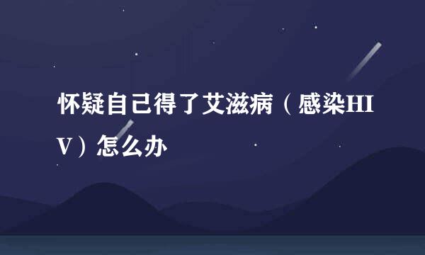 怀疑自己得了艾滋病（感染HIV）怎么办