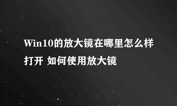 Win10的放大镜在哪里怎么样打开 如何使用放大镜