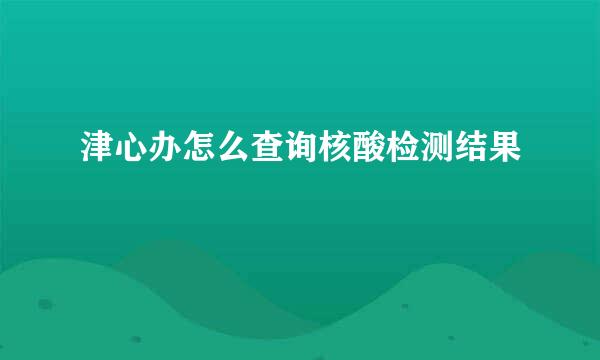 津心办怎么查询核酸检测结果