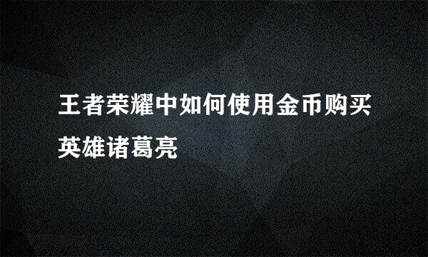 王者荣耀中如何使用金币购买英雄诸葛亮