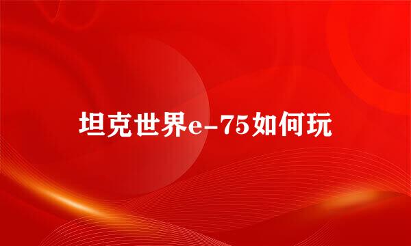 坦克世界e-75如何玩