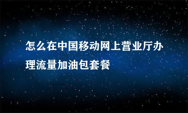 怎么在中国移动网上营业厅办理流量加油包套餐
