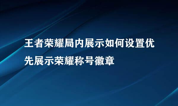 王者荣耀局内展示如何设置优先展示荣耀称号徽章