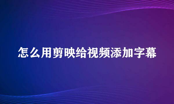 怎么用剪映给视频添加字幕