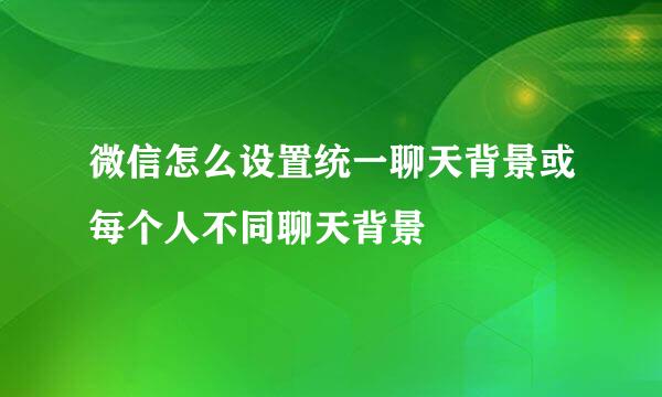 微信怎么设置统一聊天背景或每个人不同聊天背景