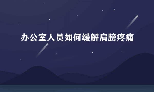 办公室人员如何缓解肩膀疼痛