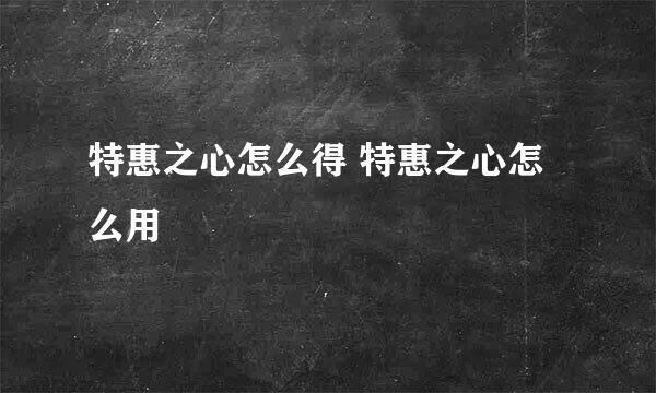 特惠之心怎么得 特惠之心怎么用