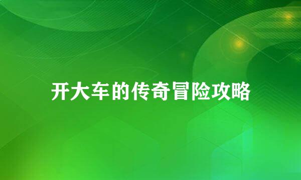 开大车的传奇冒险攻略