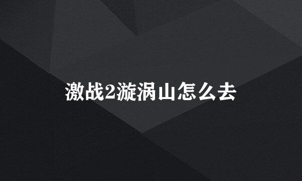 激战2漩涡山怎么去