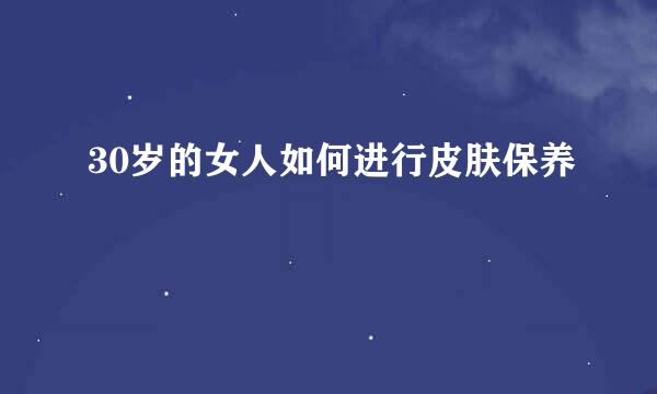 30岁的女人如何进行皮肤保养