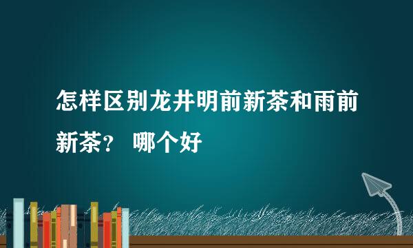 怎样区别龙井明前新茶和雨前新茶？ 哪个好