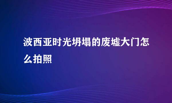 波西亚时光坍塌的废墟大门怎么拍照