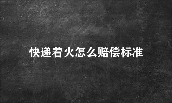 快递着火怎么赔偿标准
