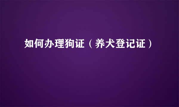 如何办理狗证（养犬登记证）