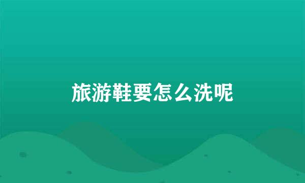 旅游鞋要怎么洗呢