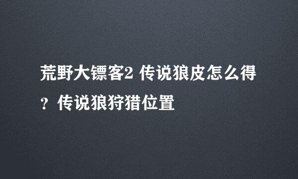 荒野大镖客2 传说狼皮怎么得？传说狼狩猎位置