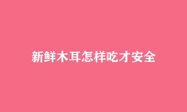 新鲜木耳怎样吃才安全