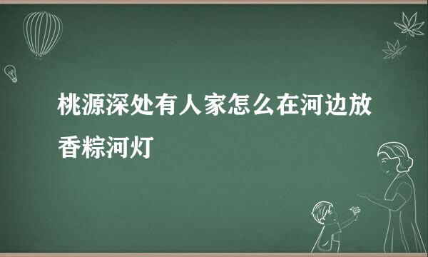 桃源深处有人家怎么在河边放香粽河灯