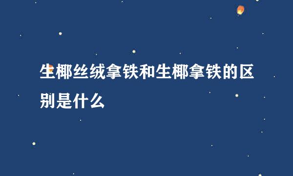 生椰丝绒拿铁和生椰拿铁的区别是什么