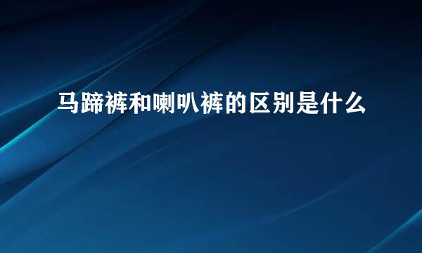 马蹄裤和喇叭裤的区别是什么