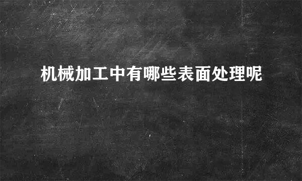 机械加工中有哪些表面处理呢