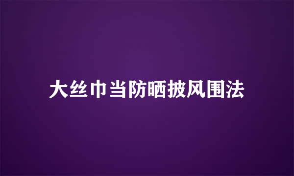 大丝巾当防晒披风围法