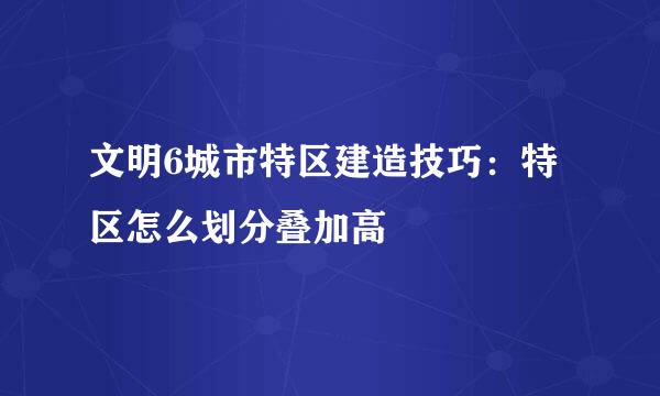 文明6城市特区建造技巧：特区怎么划分叠加高