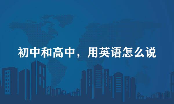 初中和高中，用英语怎么说