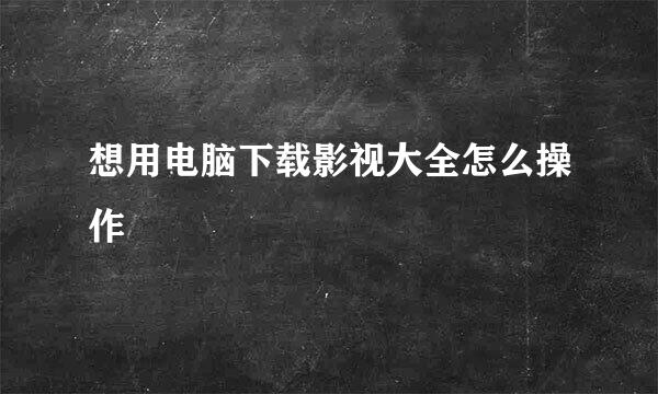 想用电脑下载影视大全怎么操作