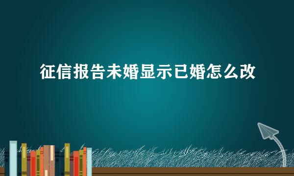 征信报告未婚显示已婚怎么改