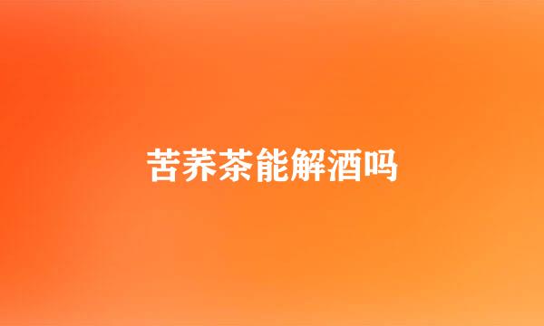 苦荞茶能解酒吗