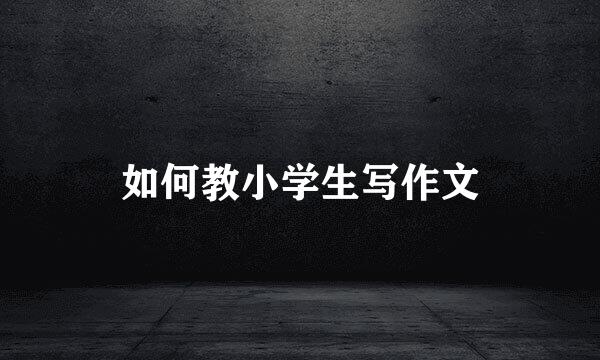如何教小学生写作文