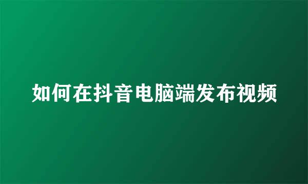 如何在抖音电脑端发布视频