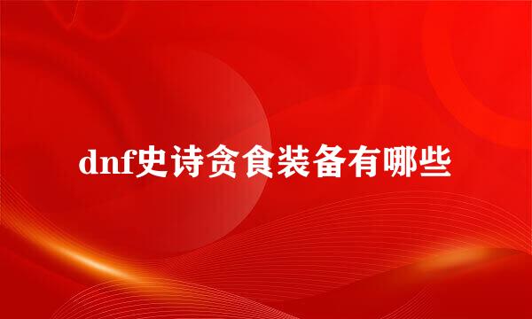 dnf史诗贪食装备有哪些