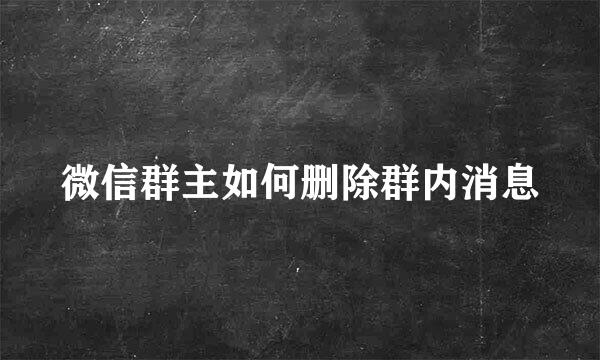 微信群主如何删除群内消息