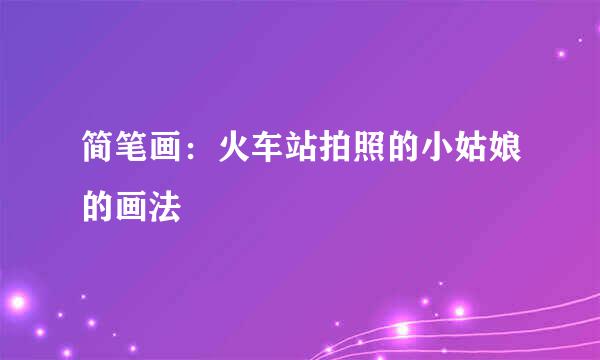 简笔画：火车站拍照的小姑娘的画法