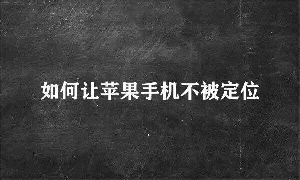 如何让苹果手机不被定位