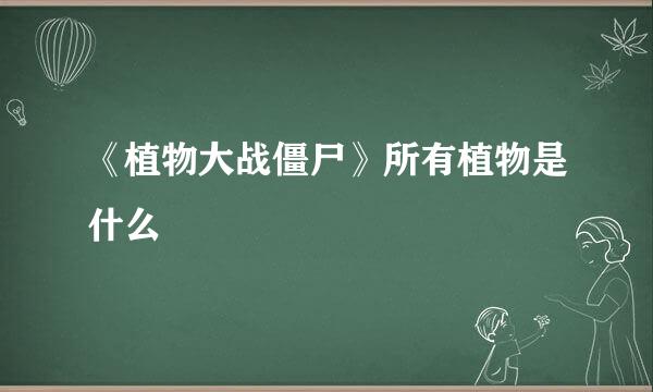 《植物大战僵尸》所有植物是什么